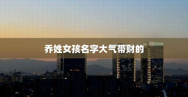 乔姓女孩名字大气带财的