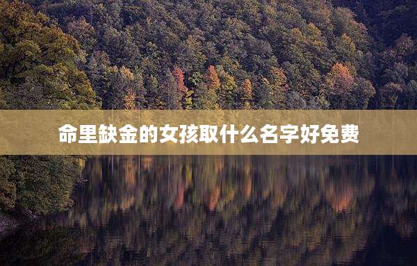 命里缺金的女孩取什么名字好免费