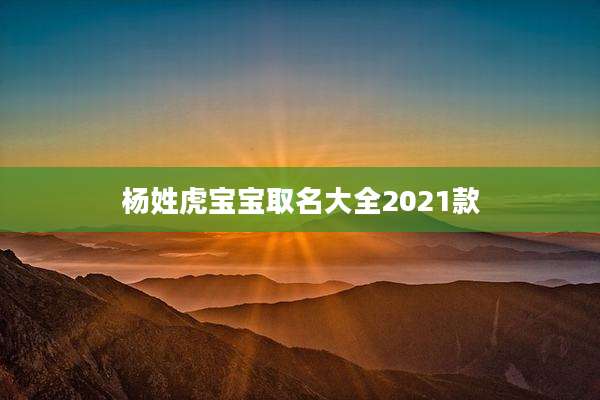 杨姓虎宝宝取名大全2021款
