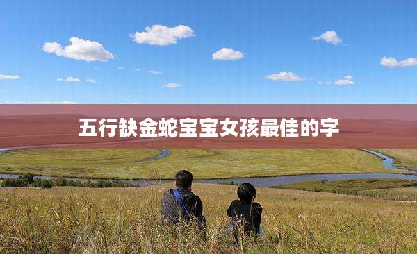 五行缺金蛇宝宝女孩最佳的字