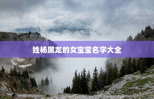 姓杨属龙的女宝宝名字大全