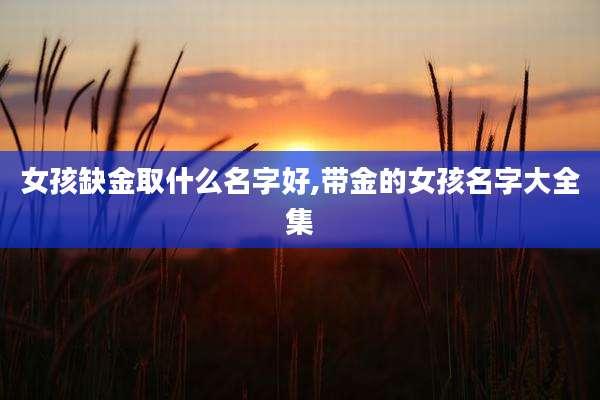 女孩缺金取什么名字好,带金的女孩名字大全集