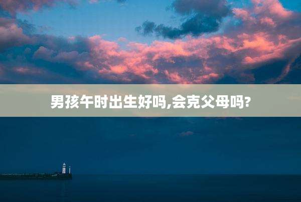 男孩午时出生好吗,会克父母吗?