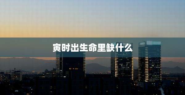 寅时出生命里缺什么