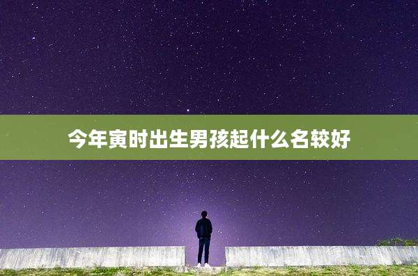 今年寅时出生男孩起什么名较好