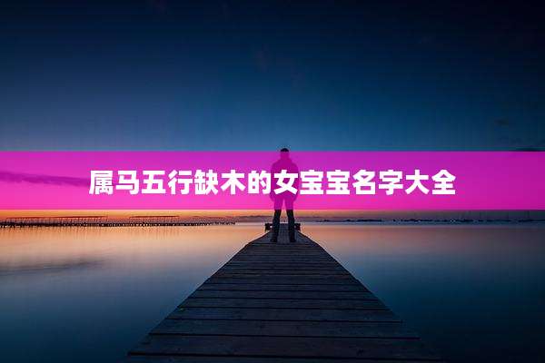属马五行缺木的女宝宝名字大全