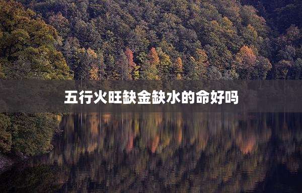 五行火旺缺金缺水的命好吗