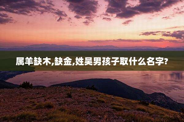 属羊缺木,缺金,姓吴男孩子取什么名字?