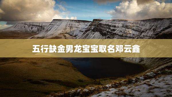 五行缺金男龙宝宝取名邓云鑫