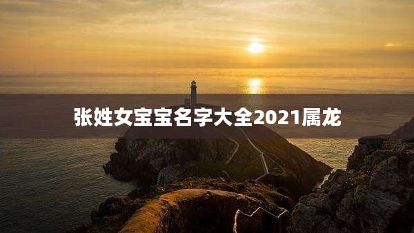 张姓女宝宝名字大全2021属龙