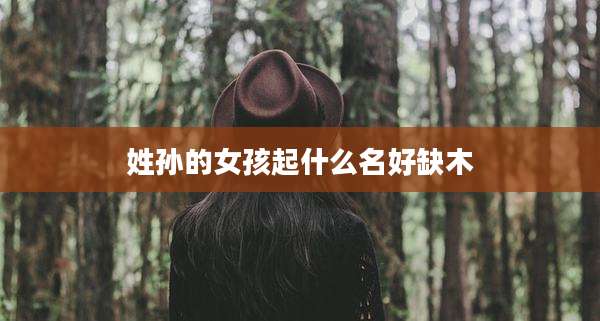 姓孙的女孩起什么名好缺木