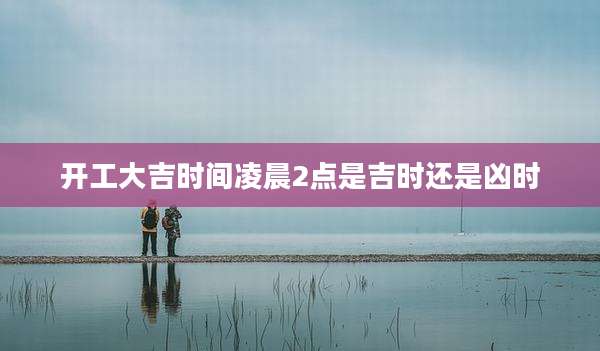 开工大吉时间凌晨2点是吉时还是凶时