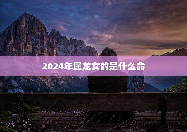 2024年属龙女的是什么命