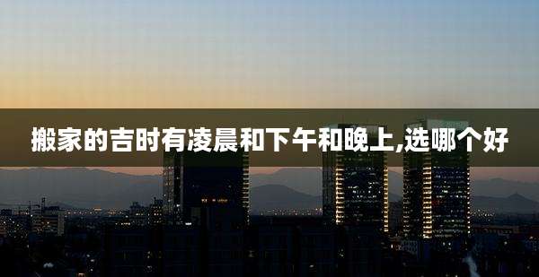 搬家的吉时有凌晨和下午和晚上,选哪个好