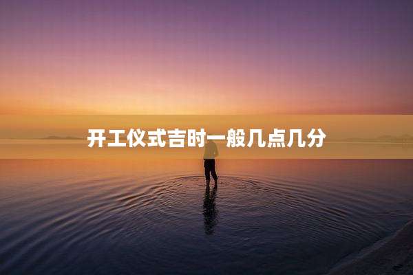 开工仪式吉时一般几点几分