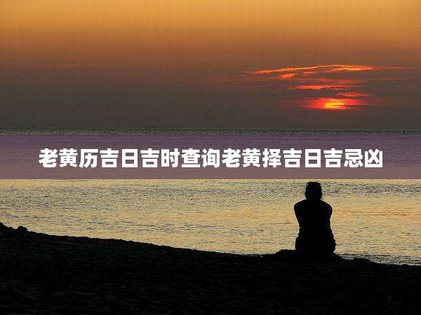 老黄历吉日吉时查询老黄择吉日吉忌凶