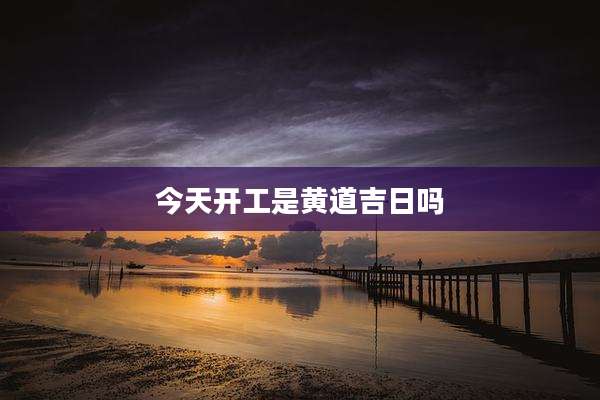 今天开工是黄道吉日吗