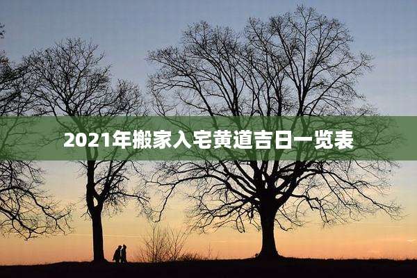 2021年搬家入宅黄道吉日一览表