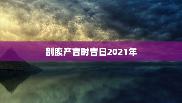 剖腹产吉时吉日2021年