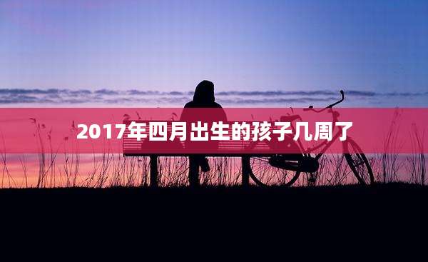 2017年四月出生的孩子几周了