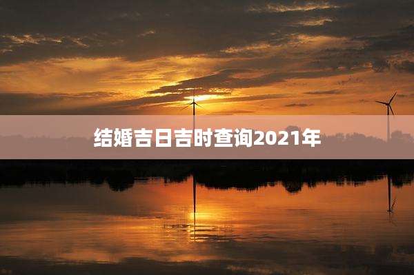 结婚吉日吉时查询2021年