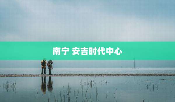 南宁 安吉时代中心