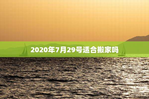 2020年7月29号适合搬家吗