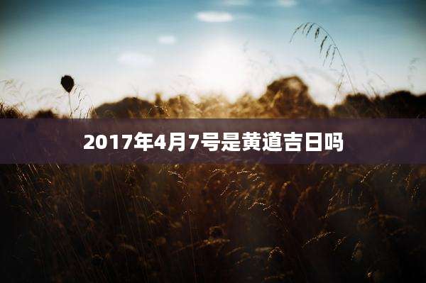 2017年4月7号是黄道吉日吗