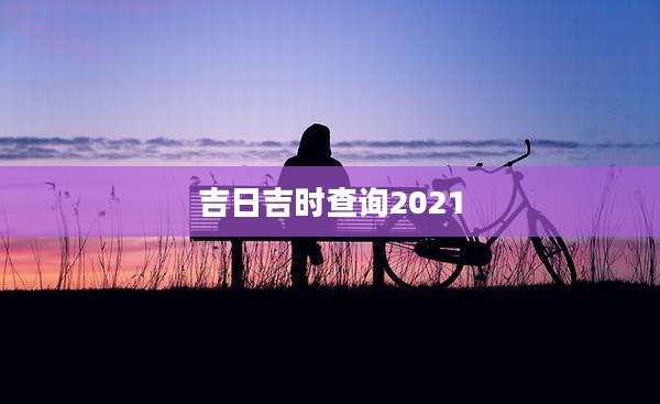 吉日吉时查询2021
