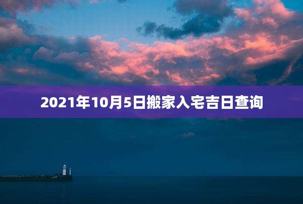 2021年10月5日搬家入宅吉日查询