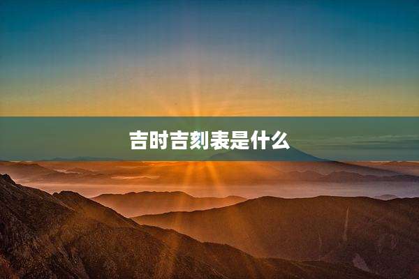 吉时吉刻表是什么