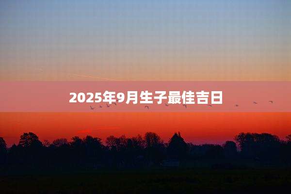 2025年9月生子最佳吉日
