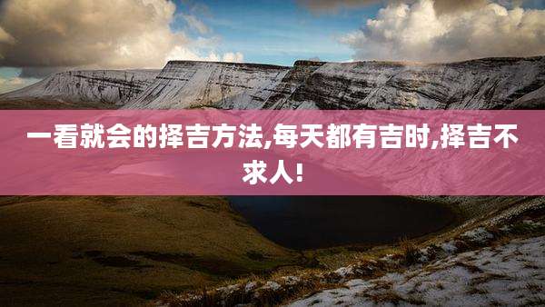 一看就会的择吉方法,每天都有吉时,择吉不求人!