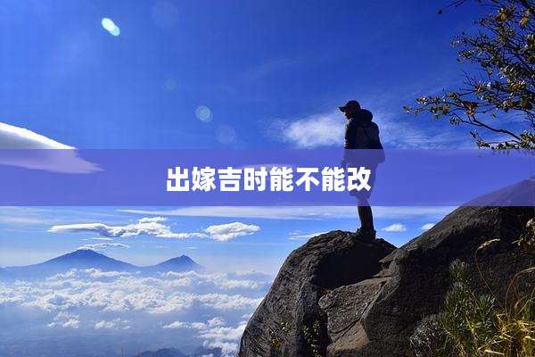 出嫁吉时能不能改