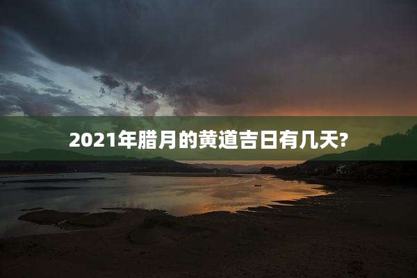 2021年腊月的黄道吉日有几天?