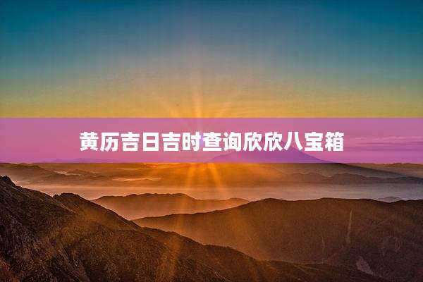 黄历吉日吉时查询欣欣八宝箱
