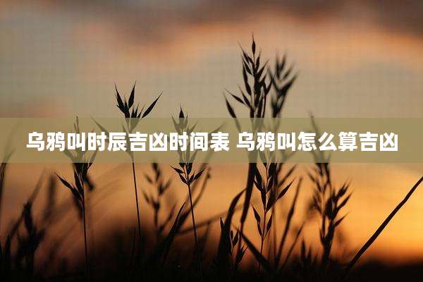 乌鸦叫时辰吉凶时间表 乌鸦叫怎么算吉凶