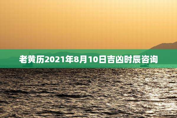 老黄历2021年8月10日吉凶时辰咨询