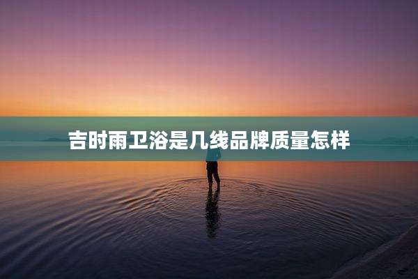 吉时雨卫浴是几线品牌质量怎样