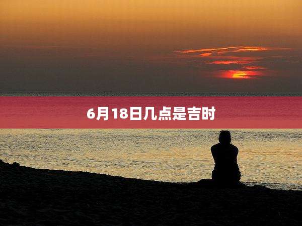 6月18日几点是吉时