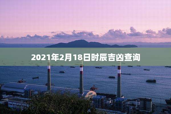 2021年2月18日时辰吉凶查询
