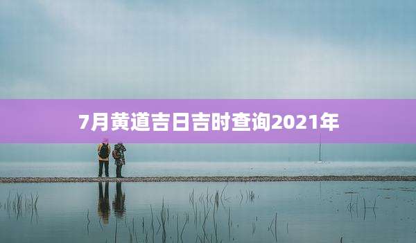 7月黄道吉日吉时查询2021年