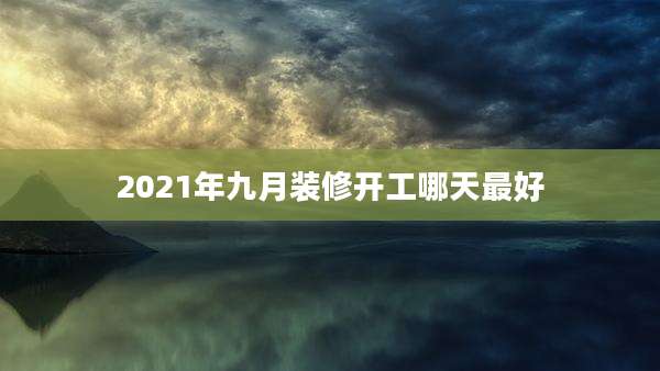 2021年九月装修开工哪天最好