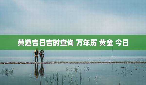 黄道吉日吉时查询 万年历 黄金 今日