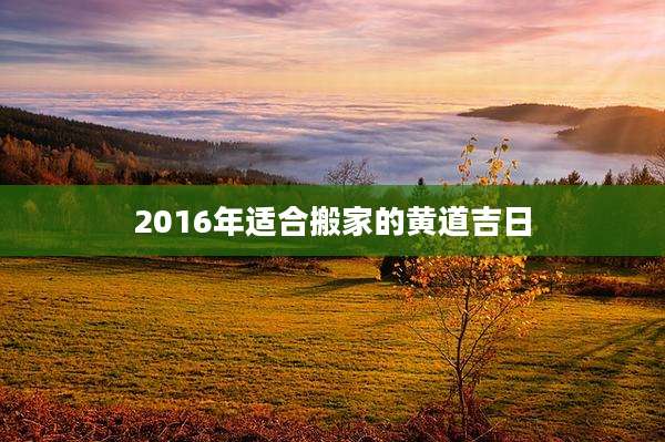 2016年适合搬家的黄道吉日