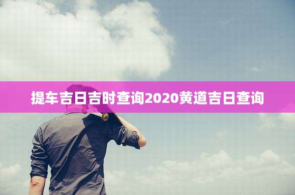 提车吉日吉时查询2020黄道吉日查询