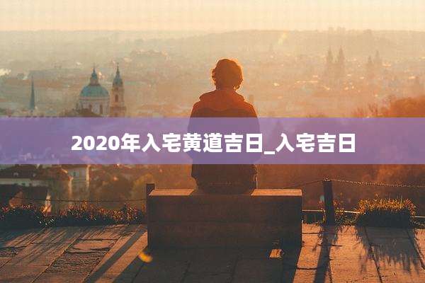2020年入宅黄道吉日_入宅吉日