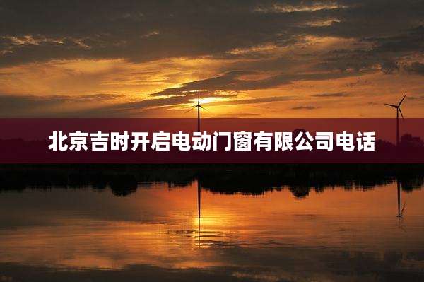北京吉时开启电动门窗有限公司电话