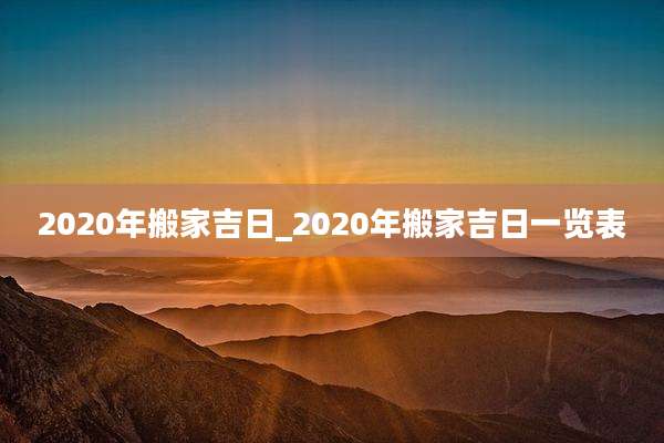 2020年搬家吉日_2020年搬家吉日一览表