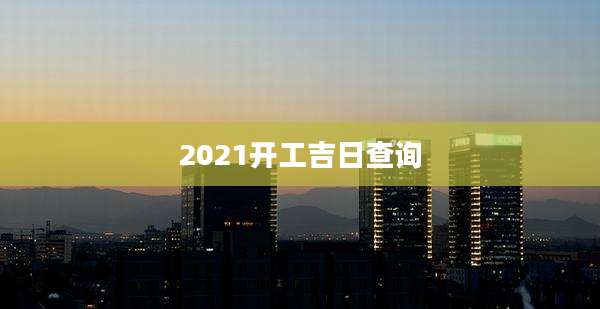 2021开工吉日查询